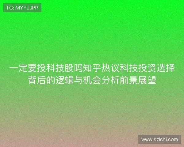 一定要投科技股吗知乎热议科技投资选择背后的逻辑与机会分析前景展望