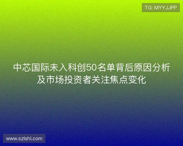 中芯国际未入科创50名单背后原因分析及市场投资者关注焦点变化